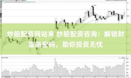 炒股配资网站来 炒股配资咨询：解锁财富新密码，助你投资无忧