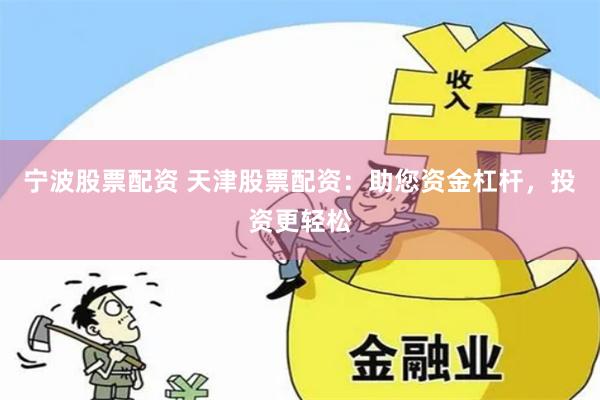 宁波股票配资 天津股票配资：助您资金杠杆，投资更轻松