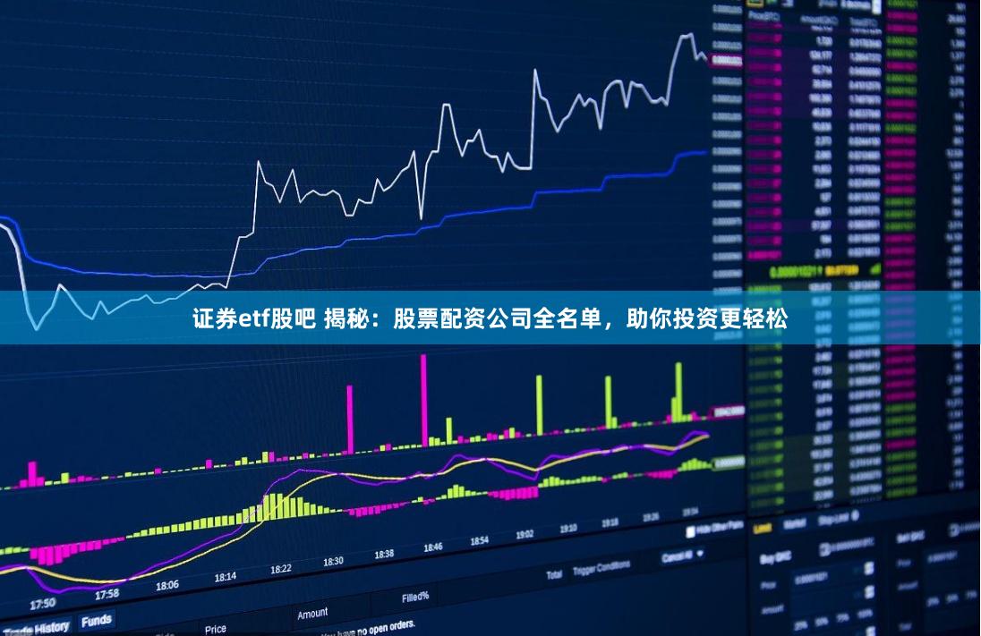 证券etf股吧 揭秘:股票配资公司全名单,助你投资更轻松