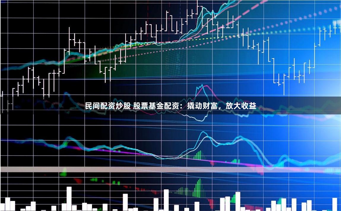 民间配资炒股 股票基金配资：撬动财富，放大收益