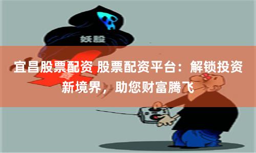 宜昌股票配资 股票配资平台：解锁投资新境界，助您财富腾飞