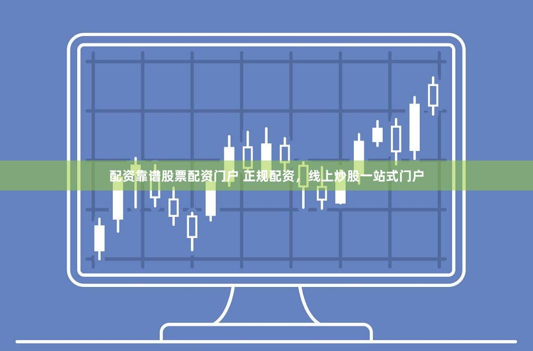 配资靠谱股票配资门户 正规配资,线上炒股一站式门户