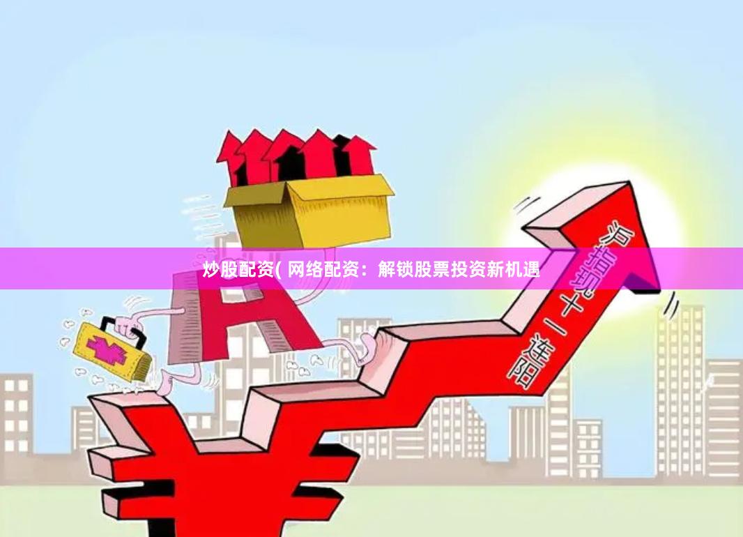 炒股配资( 网络配资:解锁股票投资新机遇