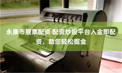 永康市股票配资 配资炒股平台入金即配资，助您轻松掘金