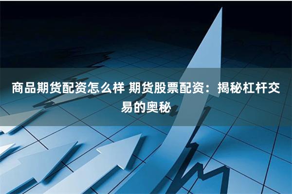 商品期货配资怎么样 期货股票配资：揭秘杠杆交易的奥秘