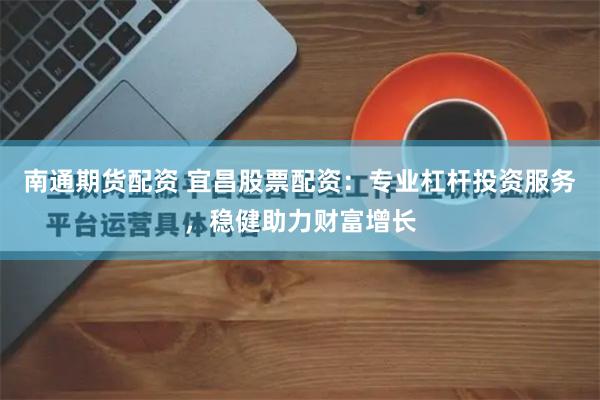 南通期货配资 宜昌股票配资：专业杠杆投资服务，稳健助力财富增长