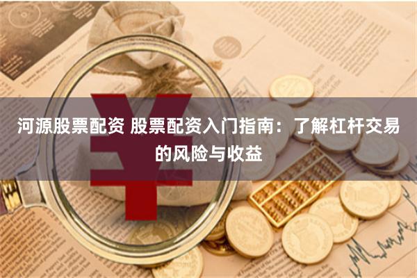 河源股票配资 股票配资入门指南：了解杠杆交易的风险与收益