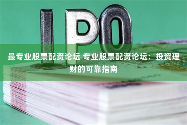 最专业股票配资论坛 专业股票配资论坛:投资理财的可靠指南