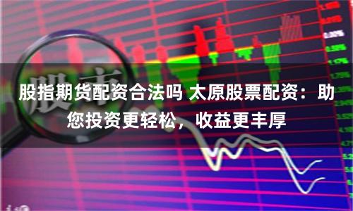 股指期货配资合法吗 太原股票配资：助您投资更轻松，收益更丰厚