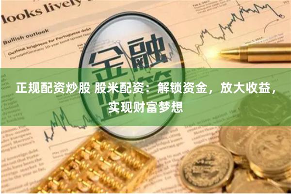 正规配资炒股 股米配资：解锁资金，放大收益，实现财富梦想