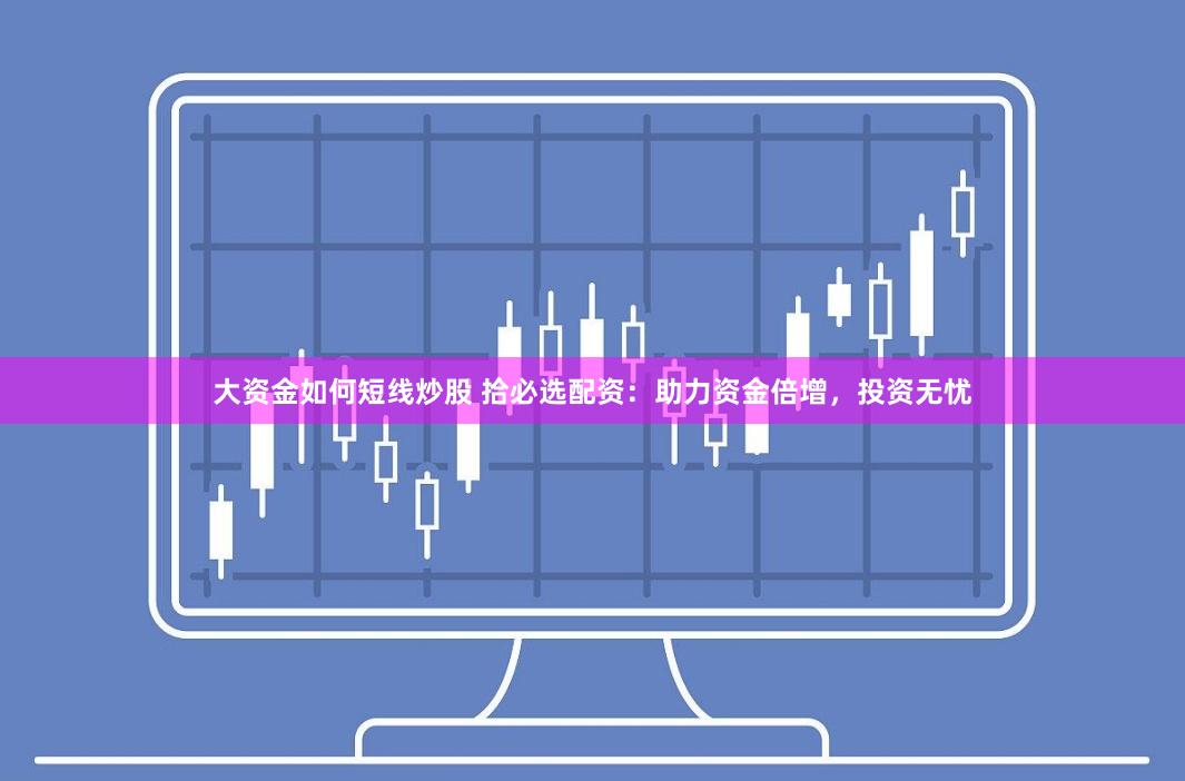大资金如何短线炒股 拾必选配资:助力资金倍增,投资无忧
