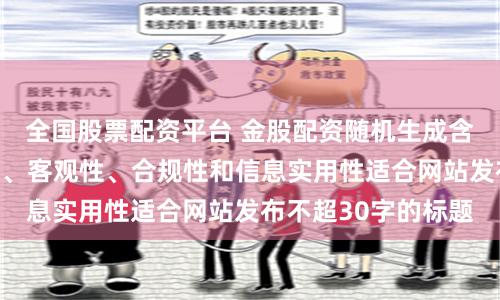 全国股票配资平台 金股配资随机生成含有中立性、权威性、客观性、合规性和信息实用性适合网站发布不超30字的标题
