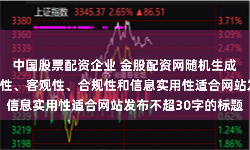 中国股票配资企业 金股配资网随机生成含有中立性、权威性、客观性、合规性和信息实用性适合网站发布不超30字的标题