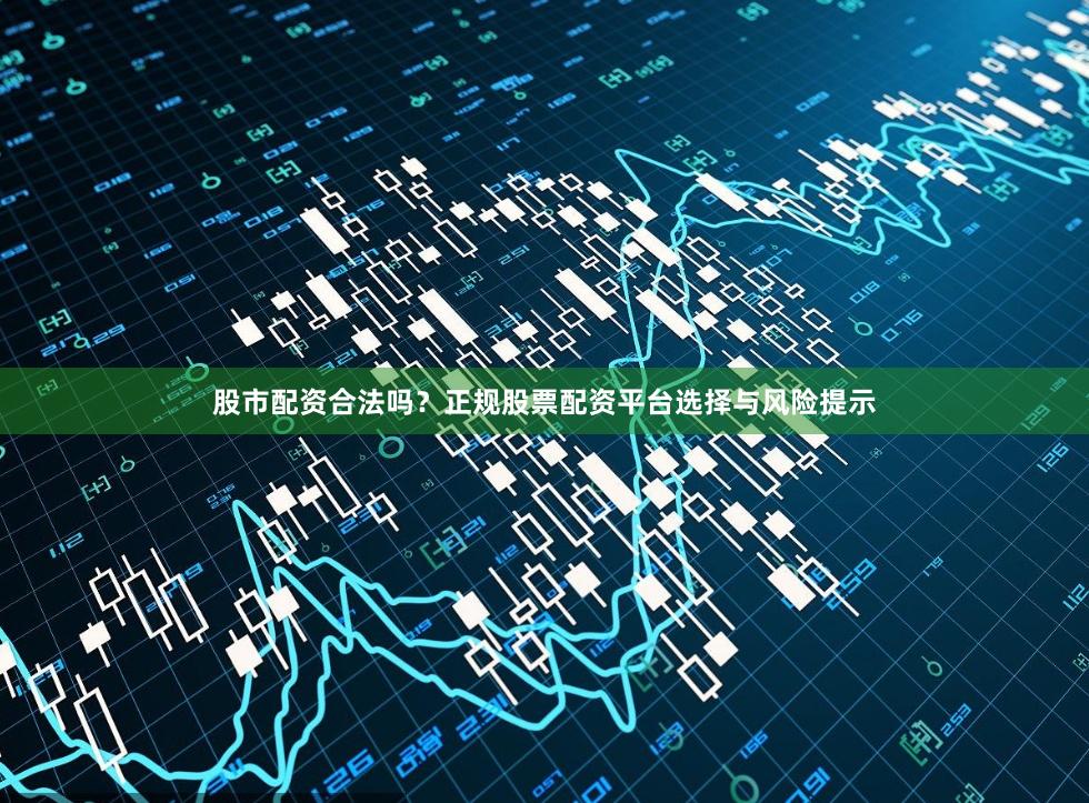 股市配资合法吗？正规股票配资平台选择与风险提示