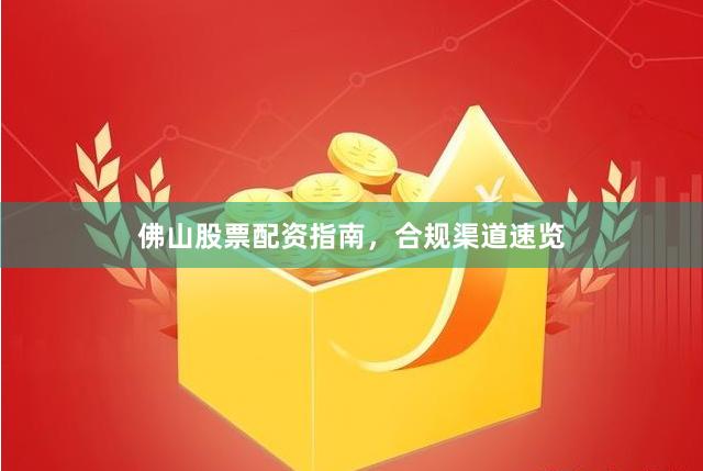 佛山股票配资指南，合规渠道速览