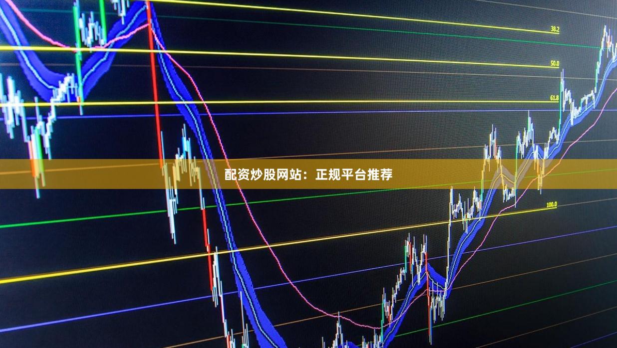配资炒股网站：正规平台推荐