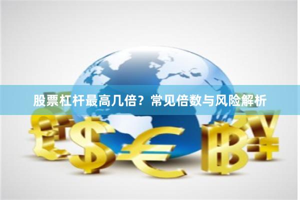 股票杠杆最高几倍?常见倍数与风险解析