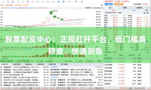 股票配资中心：正规杠杆平台，低门槛高额度，快速到账