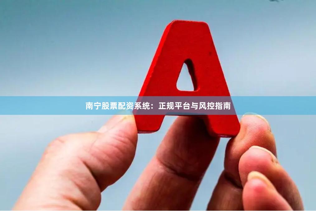 南宁股票配资系统:正规平台与风控指南