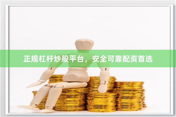 正规杠杆炒股平台，安全可靠配资首选
