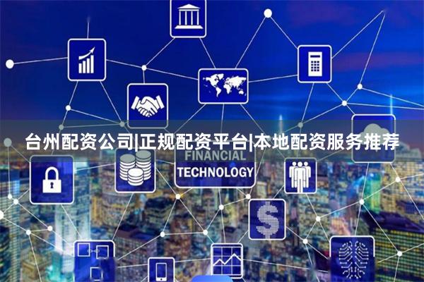 台州配资公司|正规配资平台|本地配资服务推荐