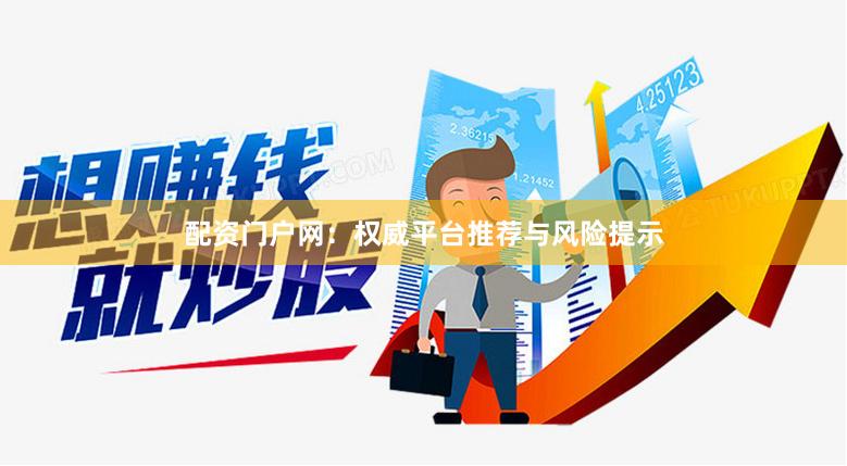 配资门户网：权威平台推荐与风险提示