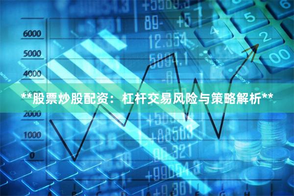 **股票炒股配资：杠杆交易风险与策略解析**