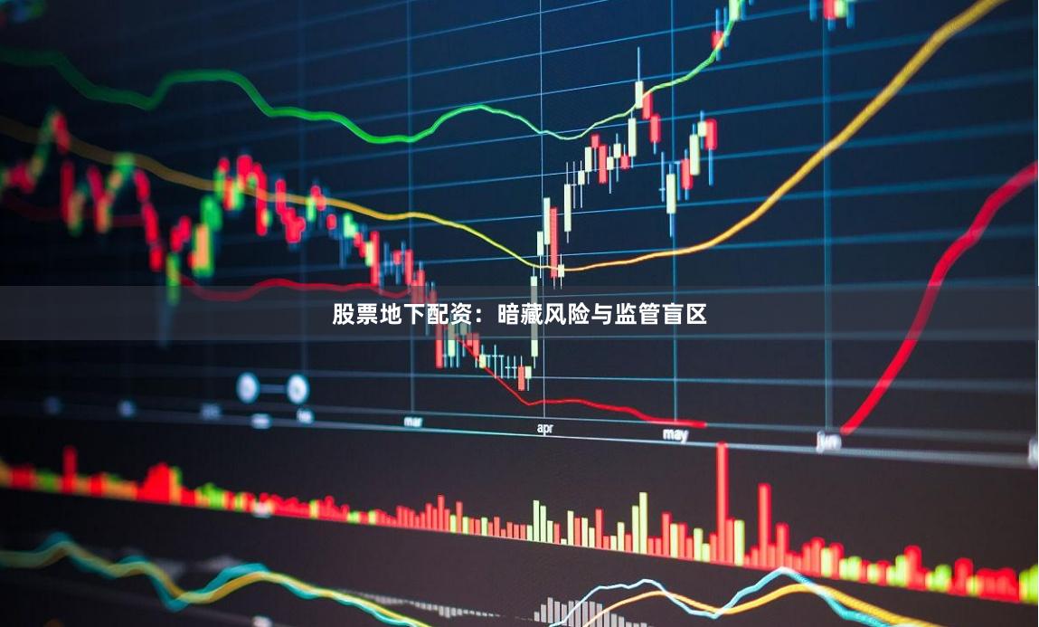 股票地下配资：暗藏风险与监管盲区