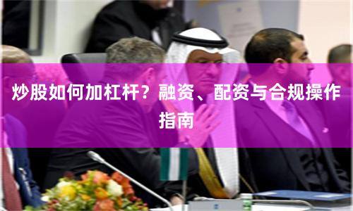 炒股如何加杠杆？融资、配资与合规操作指南