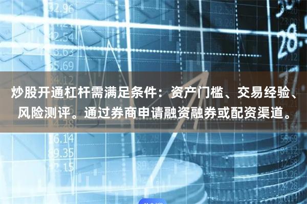 炒股开通杠杆需满足条件：资产门槛、交易经验、风险测评。通过券商申请融资融券或配资渠道。