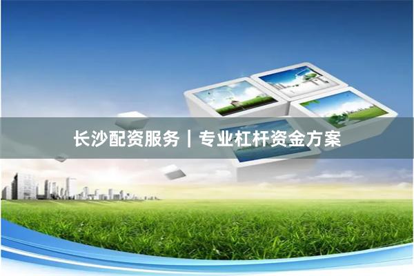 长沙配资服务｜专业杠杆资金方案