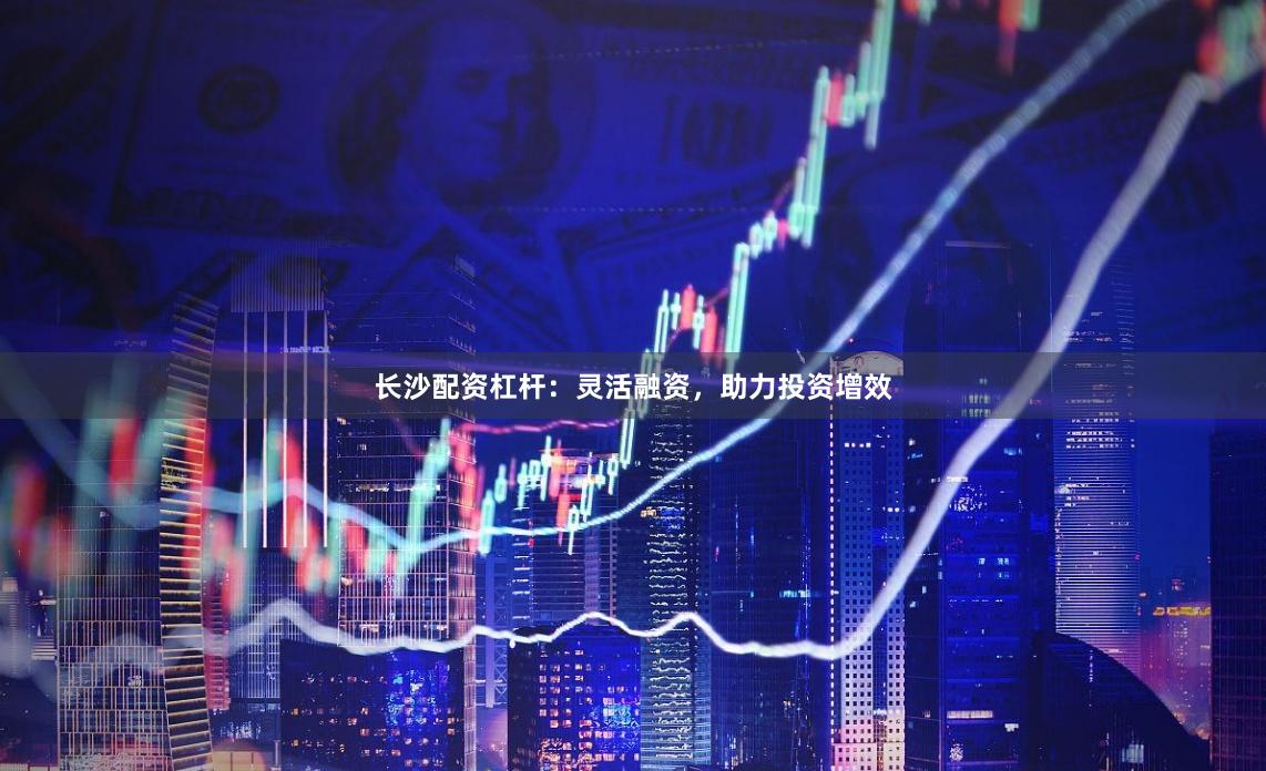 长沙配资杠杆:灵活融资,助力投资增效