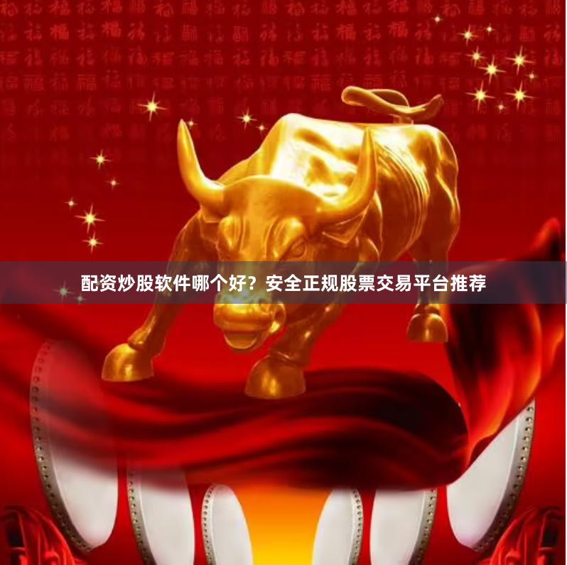 配资炒股软件哪个好？安全正规股票交易平台推荐