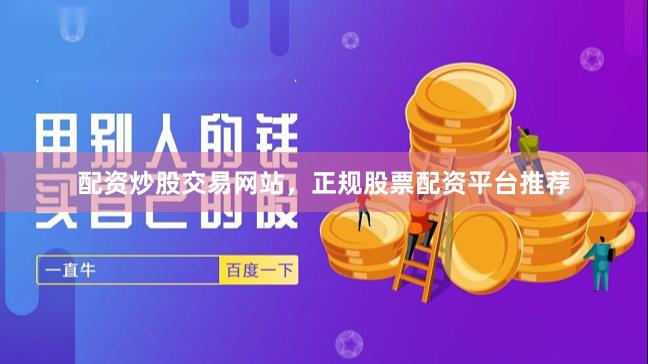 配资炒股交易网站，正规股票配资平台推荐