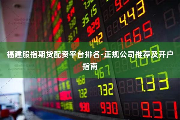 福建股指期货配资平台排名-正规公司推荐及开户指南