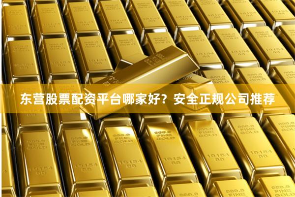 东营股票配资平台哪家好？安全正规公司推荐