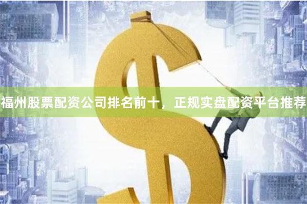 福州股票配资公司排名前十，正规实盘配资平台推荐