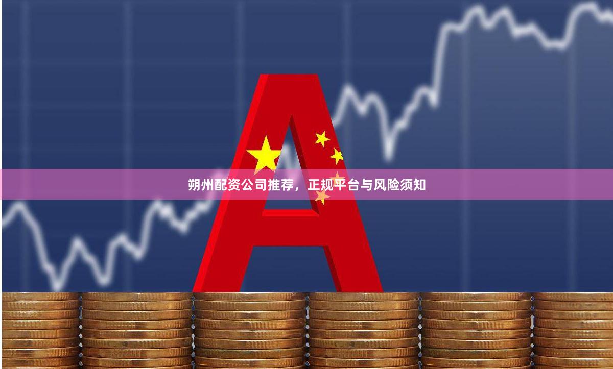 朔州配资公司推荐，正规平台与风险须知