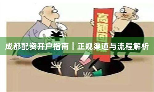 成都配资开户指南｜正规渠道与流程解析
