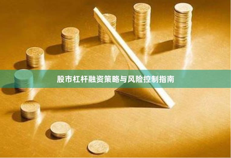 股市杠杆融资策略与风险控制指南