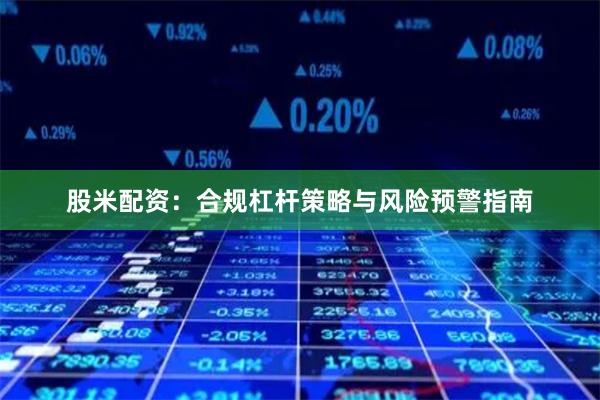 股米配资：合规杠杆策略与风险预警指南