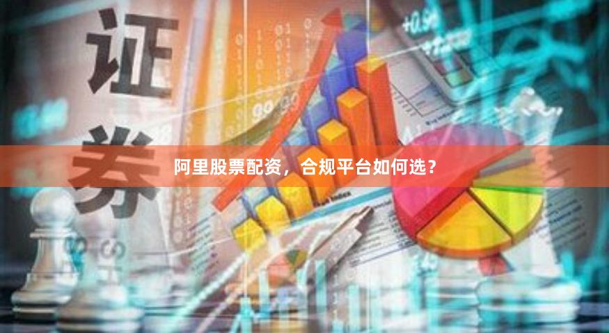 阿里股票配资，合规平台如何选？