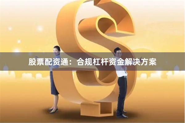 股票配资通：合规杠杆资金解决方案