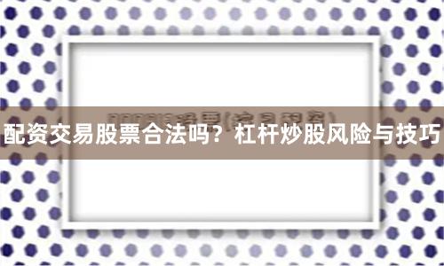 配资交易股票合法吗？杠杆炒股风险与技巧