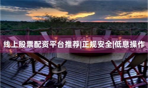线上股票配资平台推荐|正规安全|低息操作